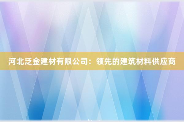 河北泛金建材有限公司：领先的建筑材料供应商