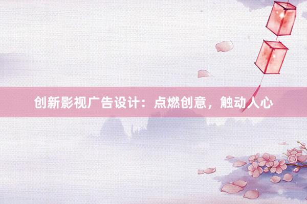 创新影视广告设计：点燃创意，触动人心