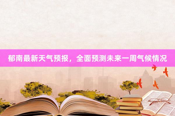 郁南最新天气预报，全面预测未来一周气候情况